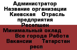 Администратор › Название организации ­ Киевская › Отрасль предприятия ­ Ресепшен › Минимальный оклад ­ 25 000 - Все города Работа » Вакансии   . Татарстан респ.